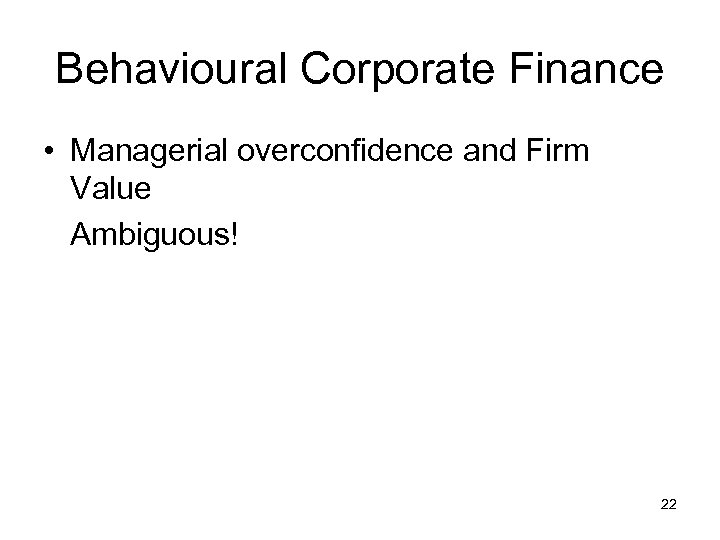 Behavioural Corporate Finance • Managerial overconfidence and Firm Value Ambiguous! 22 