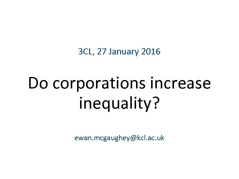 3 CL, 27 January 2016 Do corporations increase inequality? ewan. mcgaughey@kcl. ac. uk 