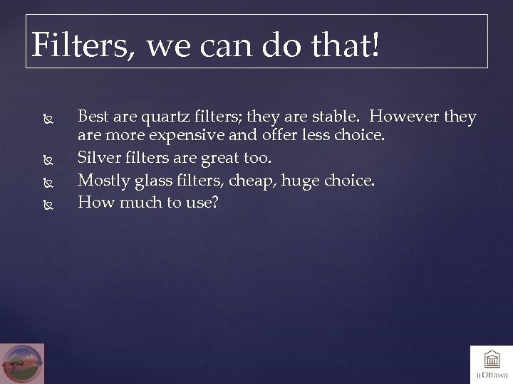 Filters, we can do that! Best are quartz filters; they are stable. However they