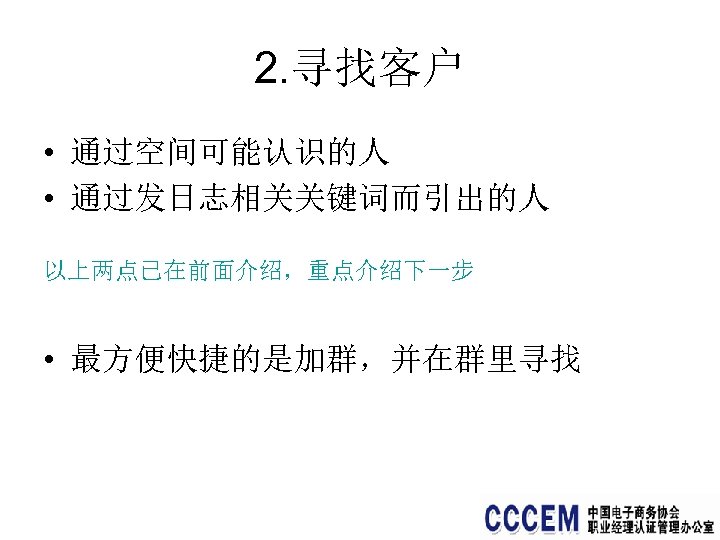 2. 寻找客户 • 通过空间可能认识的人 • 通过发日志相关关键词而引出的人 以上两点已在前面介绍，重点介绍下一步 • 最方便快捷的是加群，并在群里寻找 