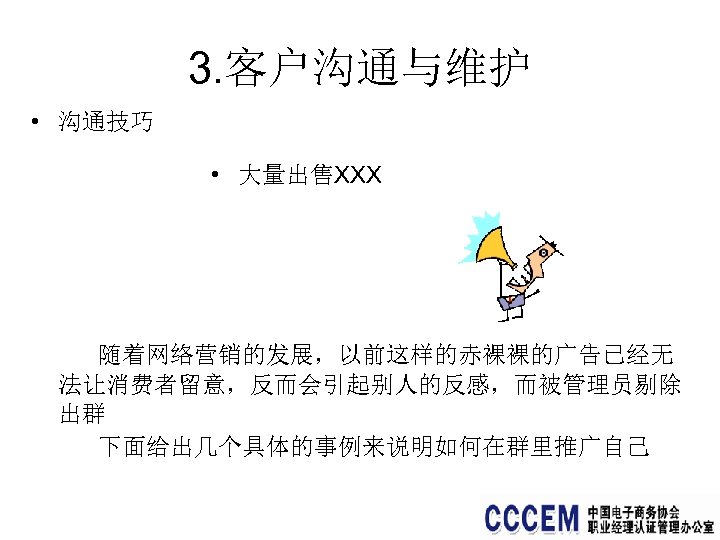 3. 客户沟通与维护 • 沟通技巧 • 大量出售XXX 随着网络营销的发展，以前这样的赤裸裸的广告已经无 法让消费者留意，反而会引起别人的反感，而被管理员剔除 出群 下面给出几个具体的事例来说明如何在群里推广自己 