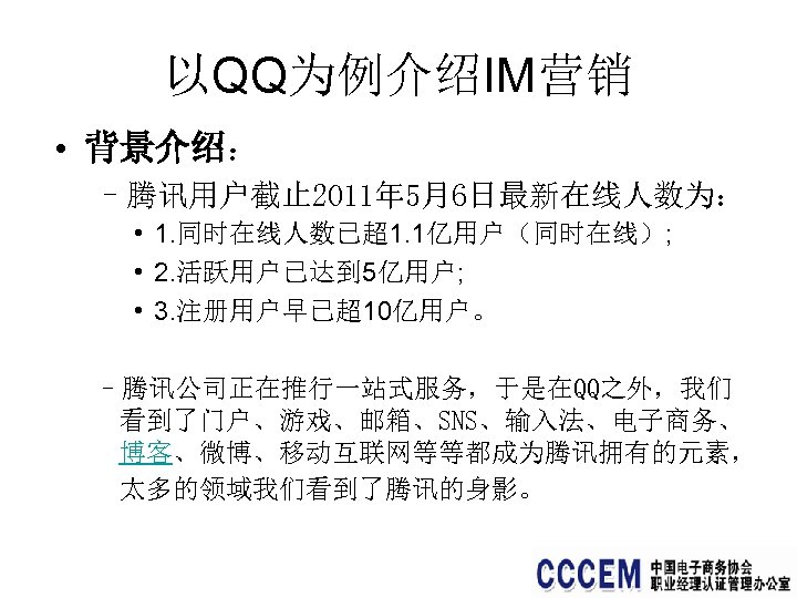 以QQ为例介绍IM营销 • 背景介绍： –腾讯用户截止 2011年 5月6日最新在线人数为： • 1. 同时在线人数已超1. 1亿用户（同时在线）; • 2. 活跃用户已达到 5亿用户;