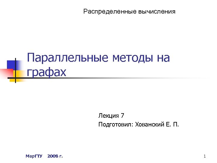 Распределенные вычисления Параллельные методы на графах Лекция 7 Подготовил: Хованский Е. П. Мар. ГТУ