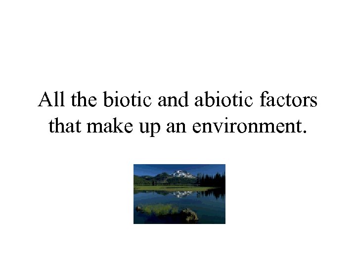 All the biotic and abiotic factors that make up an environment. 