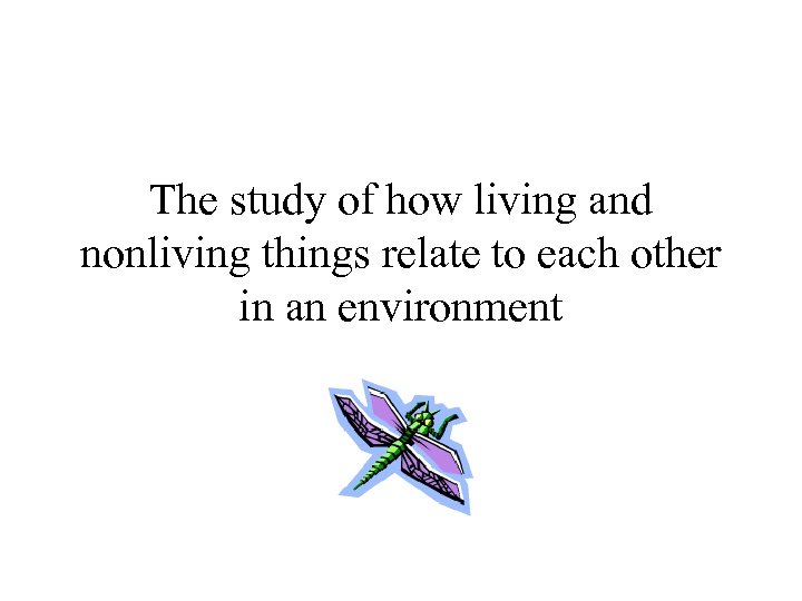 The study of how living and nonliving things relate to each other in an