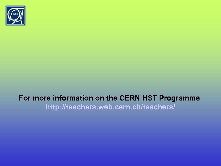 For more information on the CERN HST Programme http: //teachers. web. cern. ch/teachers/ 