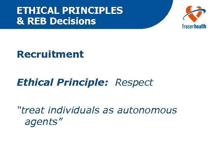 ETHICAL PRINCIPLES & REB Decisions Recruitment Ethical Principle: Respect “treat individuals as autonomous agents”