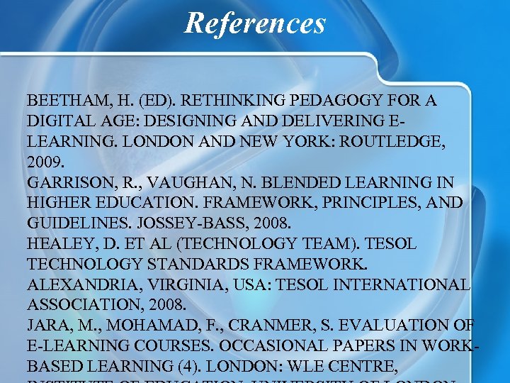References BEETHAM, H. (ED). RETHINKING PEDAGOGY FOR A DIGITAL AGE: DESIGNING AND DELIVERING ELEARNING.