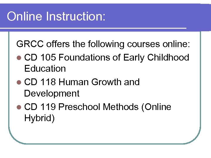 Online Instruction: GRCC offers the following courses online: l CD 105 Foundations of Early