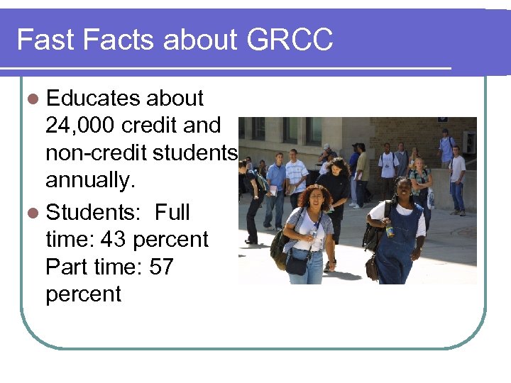 Fast Facts about GRCC l Educates about 24, 000 credit and non-credit students annually.