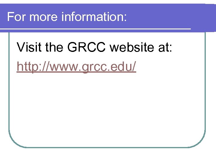 For more information: Visit the GRCC website at: http: //www. grcc. edu/ 