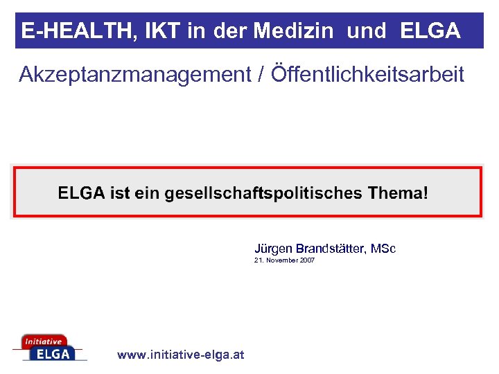 E-HEALTH, IKT in der Medizin und ELGA Akzeptanzmanagement / Öffentlichkeitsarbeit Jürgen Brandstätter, MSc 21.