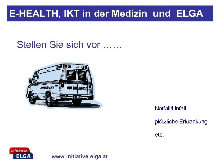 E-HEALTH, IKT in der Medizin und ELGA Stellen Sie sich vor …… Notfall/Unfall plötzliche