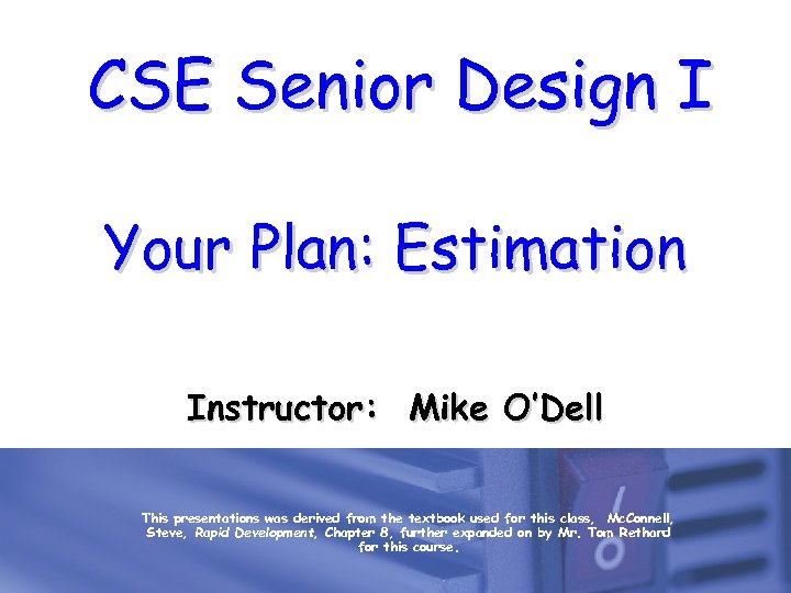 CSE Senior Design I Your Plan: Estimation Instructor: Mike O’Dell This presentations was derived
