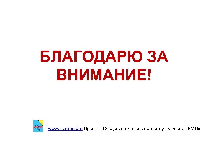 БЛАГОДАРЮ ЗА ВНИМАНИЕ! www. krasmed. ru Проект «Создание единой системы управления КМП» 