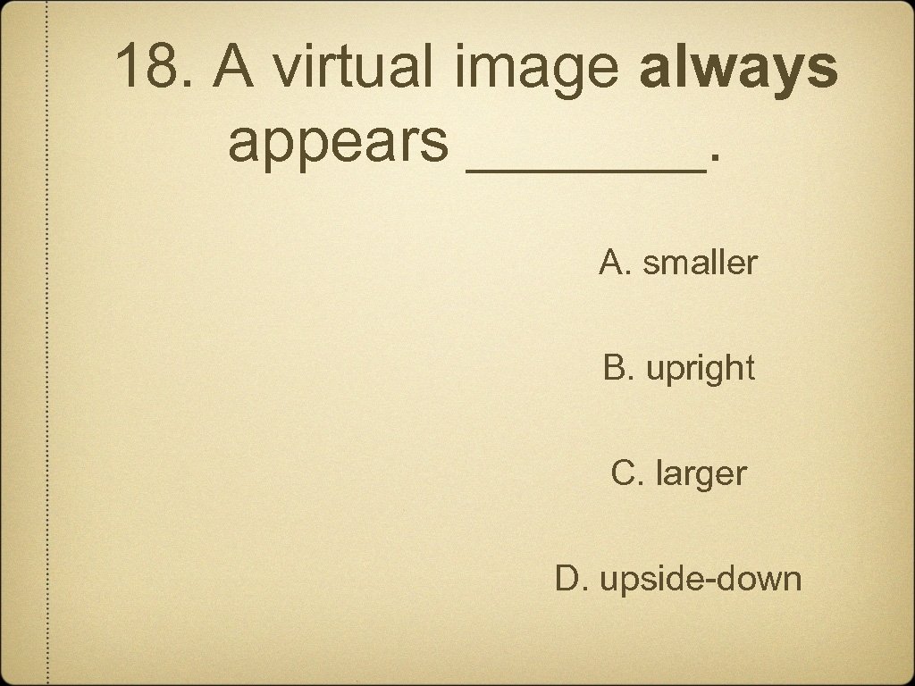18. A virtual image always appears _______. A. smaller B. upright C. larger D.