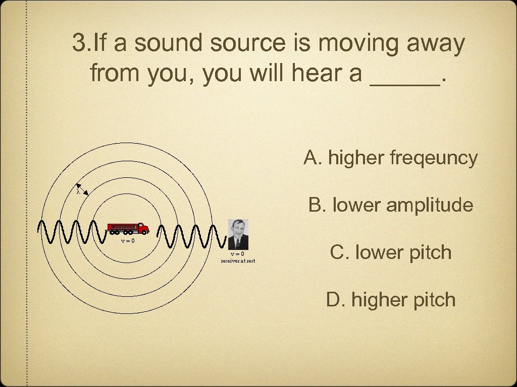 3. If a sound source is moving away from you, you will hear a