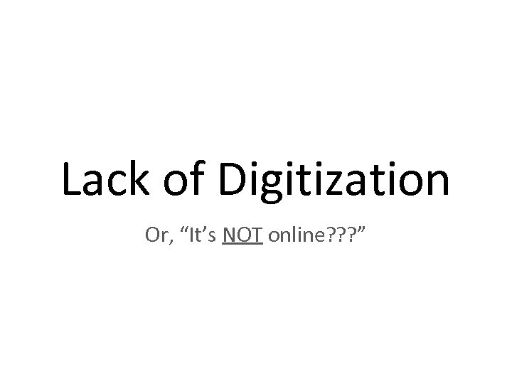 Lack of Digitization Or, “It’s NOT online? ? ? ” 