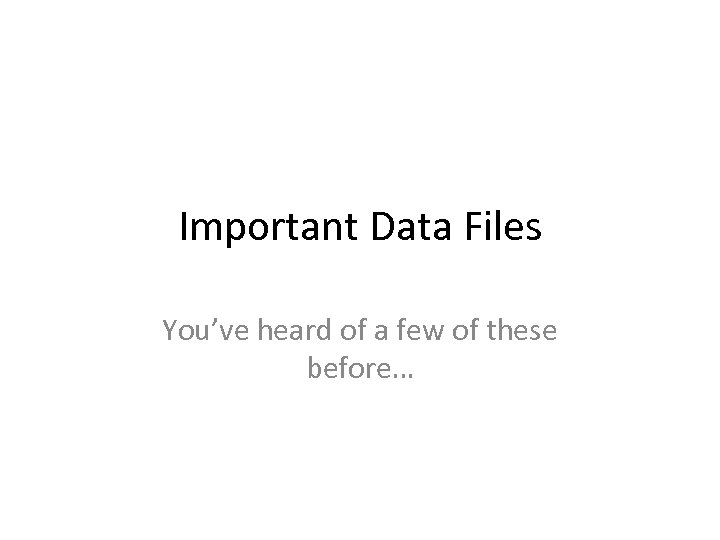 Important Data Files You’ve heard of a few of these before… 