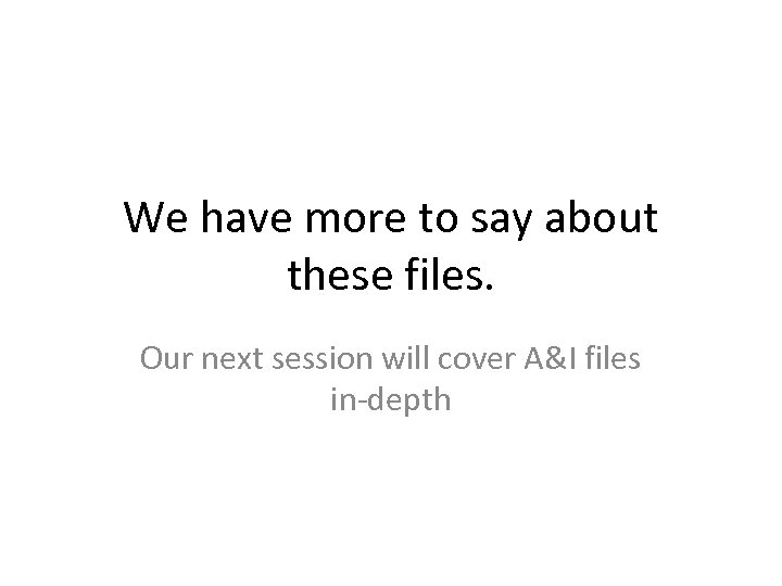 We have more to say about these files. Our next session will cover A&I