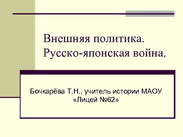 Внешняя политика. Русско-японская война. Бочкарёва Т. Н. , учитель истории МАОУ «Лицей № 62»