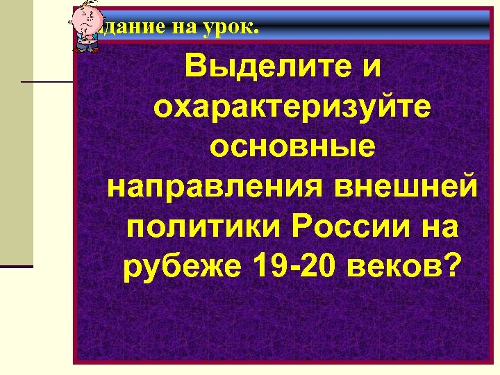Задание на урок. Выделите и охарактеризуйте основные направления внешней политики России на рубеже 19