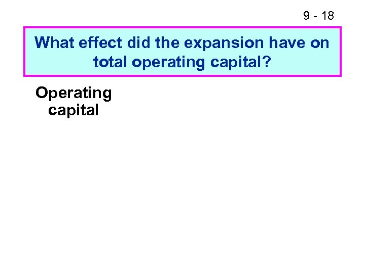 9 - 18 What effect did the expansion have on total operating capital? Operating