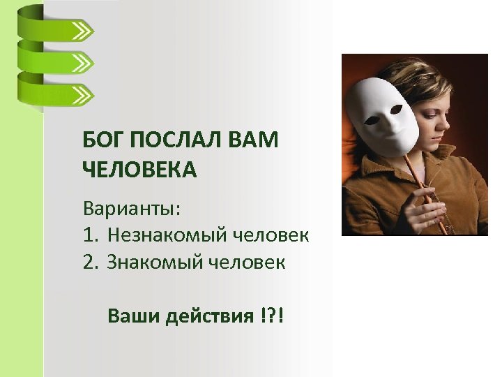 БОГ ПОСЛАЛ ВАМ ЧЕЛОВЕКА Варианты: 1. Незнакомый человек 2. Знакомый человек Ваши действия !?