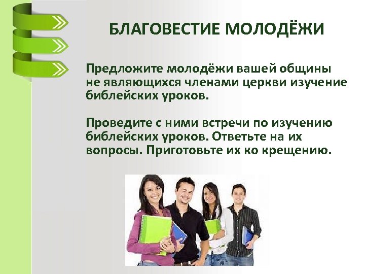 БЛАГОВЕСТИЕ МОЛОДЁЖИ Предложите молодёжи вашей общины не являющихся членами церкви изучение библейских уроков. Проведите