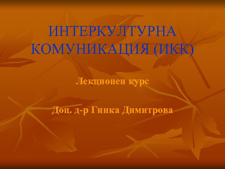 ИНТЕРКУЛТУРНА КОМУНИКАЦИЯ (ИКК) Лекционен курс Доц. д-р Гинка Димитрова 