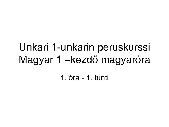 Unkari 1 -unkarin peruskurssi Magyar 1 –kezdő magyaróra 1. óra - 1. tunti 