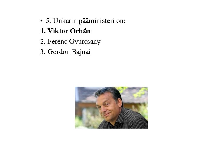  • 5. Unkarin pääministeri on: 1. Viktor Orbán 2. Ferenc Gyurcsány 3. Gordon
