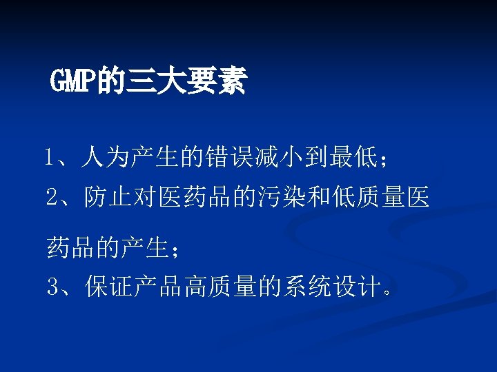 GMP的三大要素 1、人为产生的错误减小到最低； 2、防止对医药品的污染和低质量医 药品的产生； 3、保证产品高质量的系统设计。 