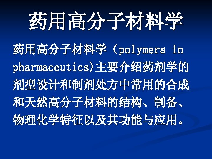 药用高分子材料学（polymers in pharmaceutics)主要介绍药剂学的 剂型设计和制剂处方中常用的合成 和天然高分子材料的结构、制备、 物理化学特征以及其功能与应用。 