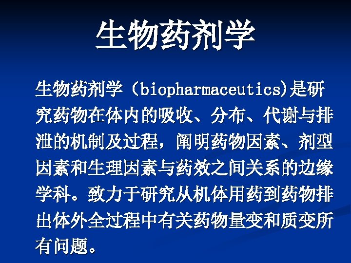 生物药剂学（biopharmaceutics)是研 究药物在体内的吸收、分布、代谢与排 泄的机制及过程，阐明药物因素、剂型 因素和生理因素与药效之间关系的边缘 学科。致力于研究从机体用药到药物排 出体外全过程中有关药物量变和质变所 有问题。 