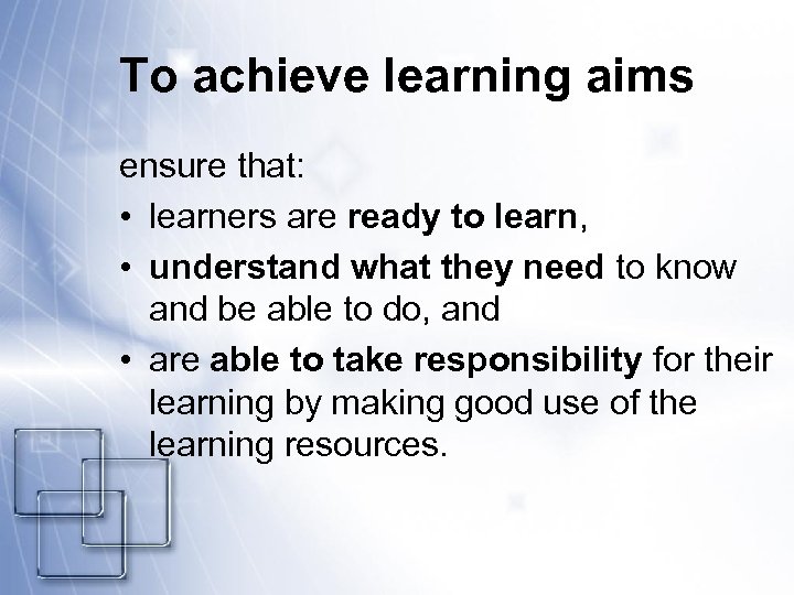 To achieve learning aims ensure that: • learners are ready to learn, • understand