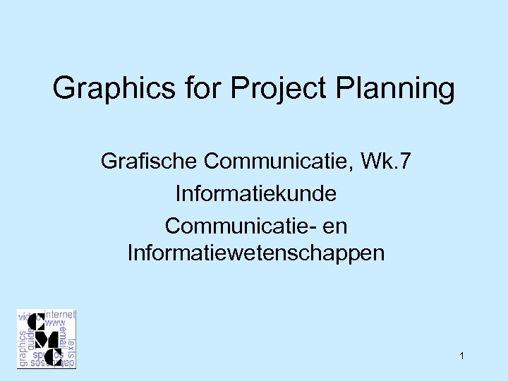 Graphics for Project Planning Grafische Communicatie, Wk. 7 Informatiekunde Communicatie- en Informatiewetenschappen 1 