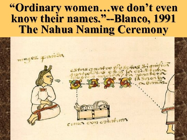 “Ordinary women…we don’t even know their names. ”--Blanco, 1991 The Nahua Naming Ceremony 