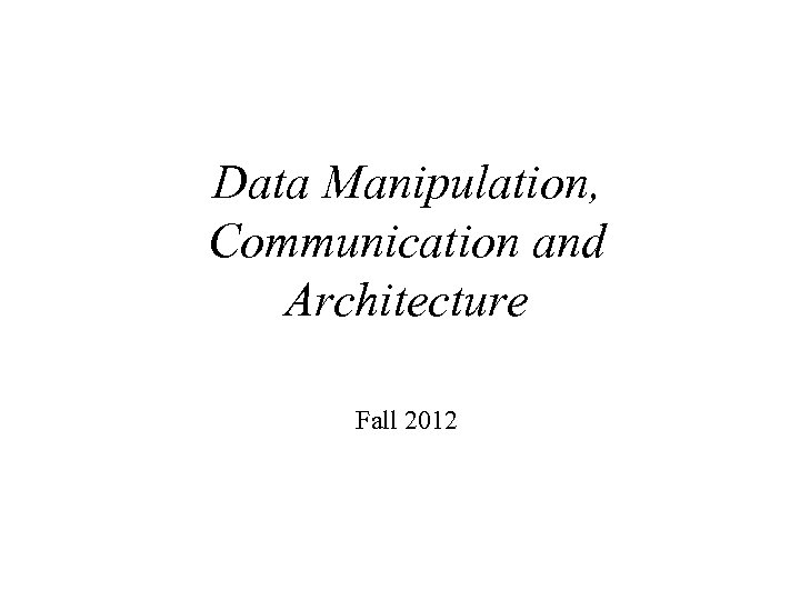 Data Manipulation, Communication and Architecture Fall 2012 