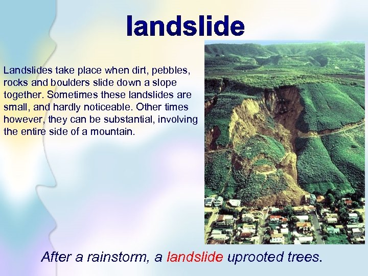 Landslides take place when dirt, pebbles, rocks and boulders slide down a slope together.
