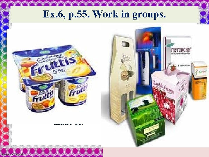 Ex. 6, p. 55. Work in groups. • Bottle is made of glass. •