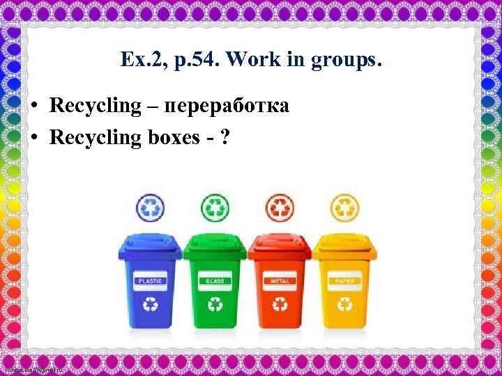 Ex. 2, p. 54. Work in groups. • Recycling – переработка • Recycling boxes