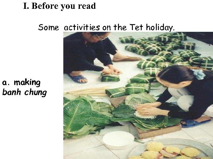 I. Before you read Some activities on the Tet holiday. a. making banh chung