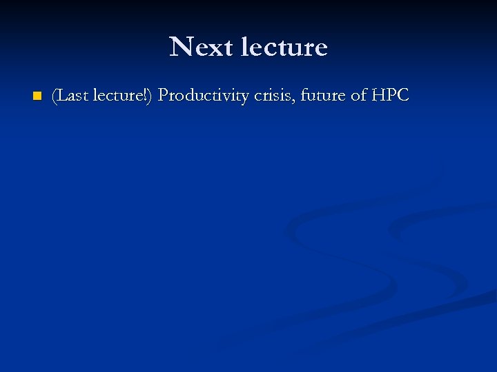 Next lecture n (Last lecture!) Productivity crisis, future of HPC 