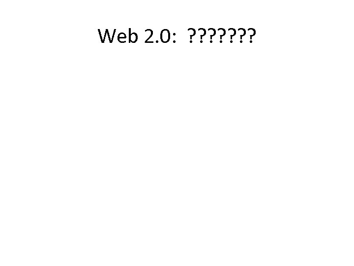 Web 2. 0: ? ? ? ? 