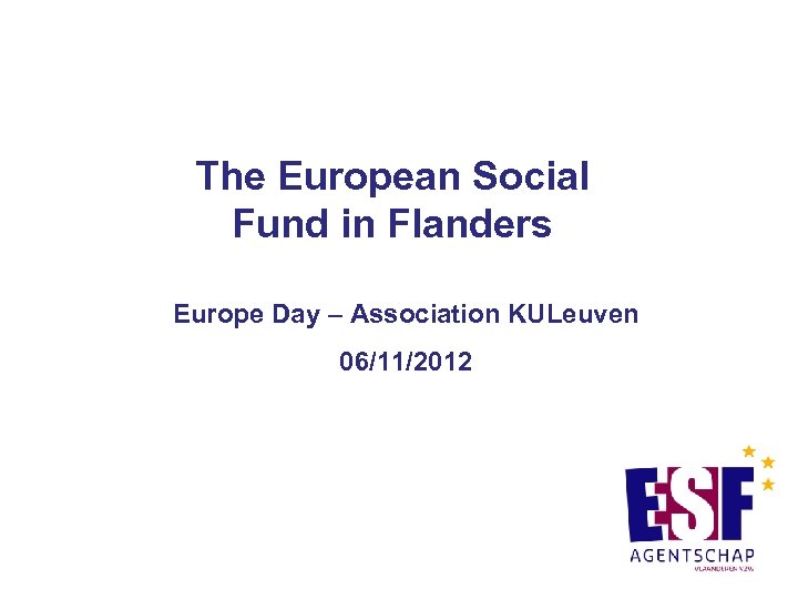 The European Social Fund in Flanders Europe Day – Association KULeuven 06/11/2012 