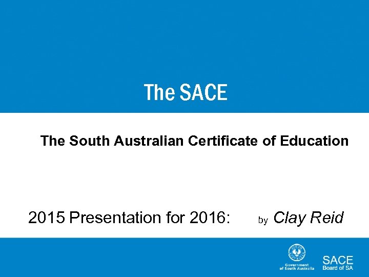 The SACE The South Australian Certificate of Education 2015 Presentation for 2016: by Clay