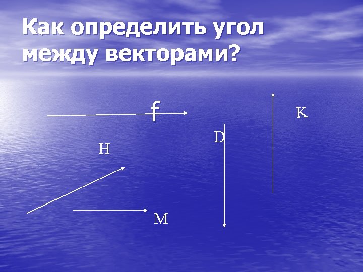 Как определить угол между векторами? f H М K D 