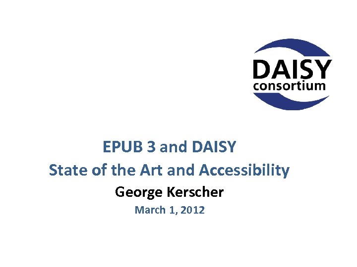 EPUB 3 and DAISY State of the Art and Accessibility George Kerscher March 1,