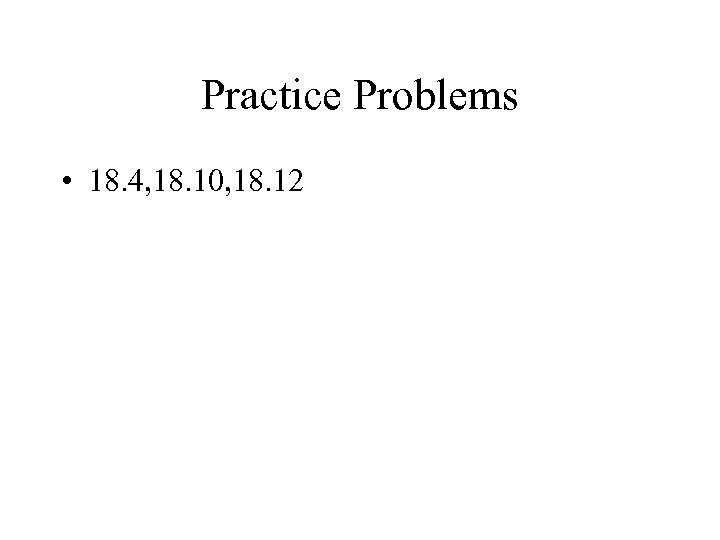 Practice Problems • 18. 4, 18. 10, 18. 12 